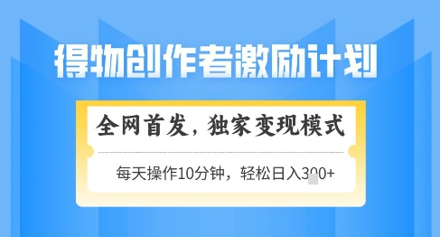 得物创作者激励，独家变现模式，轻松上手，日入3张+可矩阵，可放大【揭秘】-项目网