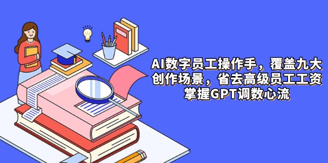 AI数字员工操作手，9大场景内容创作，省去高级员工工资，掌握GPT调数心流-项目网