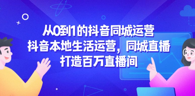从0到1的抖音同城运营，抖音本地生活运营，同城直播，打造百万直播间-项目网