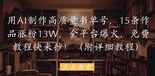 用AI制作高质量书单号，15条作品涨粉13W，全平台爆火，免费教程快来抄(附详细教程)-项目网