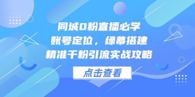 同城0粉直播必学，账号定位，绿幕搭建，精准千粉引流实战攻略-项目网