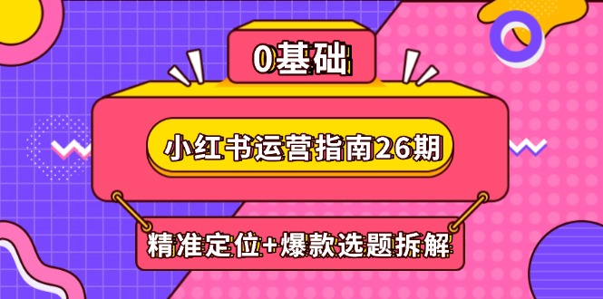 小红书运营指南26期：精准定位+爆款选题拆解,DeepSeek辅助创作与电商变现-项目网