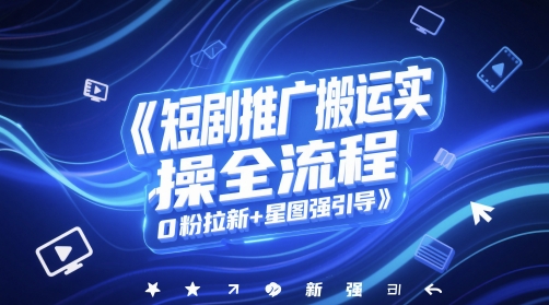 短剧推广搬运实操全流程，0粉拉新+星图强引导-项目网