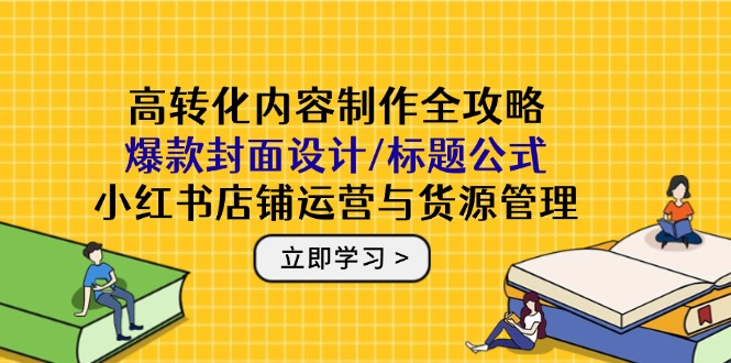 高转化内容制作全攻略：爆款封面设计/标题公式，小红书店铺运营与货源管理-项目网