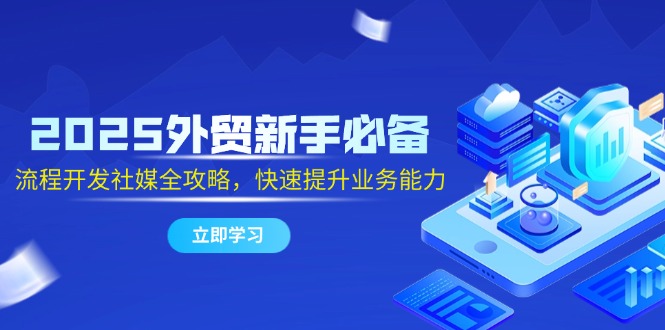 2025外贸新手必备，流程开发社媒全攻略，快速提升业务能力-项目网