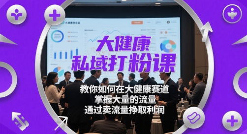 大健康私域打粉课，​教你如何在大健康赛道，掌握大量的流量，通过卖流量挣取利润-项目网