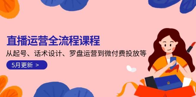 直播运营全流程课程-5月更新：从起号、话术设计、罗盘运营到微付费投放等-项目网