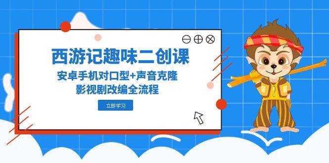 西游记趣味二创课，安卓手机对口型+声音克隆，影视剧改编全流程-项目网