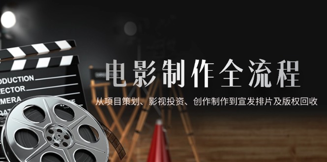 电影制作全流程，从项目策划、影视投资、创作制作到宣发排片及版权回收-项目网