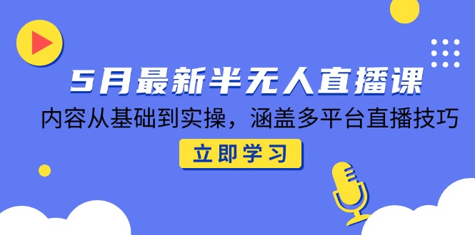 5月最新半无人直播课，内容从基础到实操，涵盖多平台直播技巧-项目网