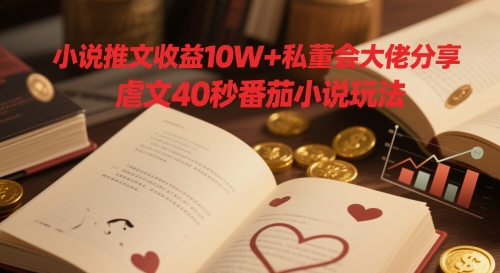 小说推文收益10W+私董会大佬分享，虐文40秒番茄小说玩法-项目网
