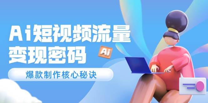 Ai短视频流量密码，爆款制作核心秘诀，120万案例深度解析-项目网
