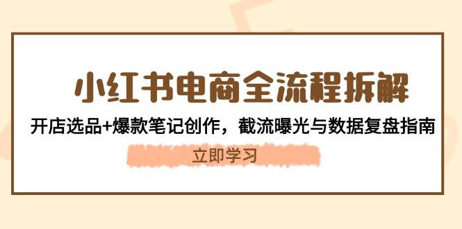 小红书电商全流程拆解：开店选品+爆款笔记创作，截流曝光与数据复盘指南-项目网