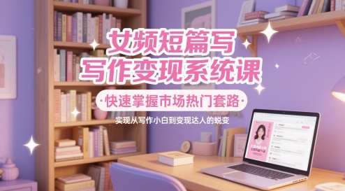 女频短篇写作变现系统课，快速掌握市场热门套路，实现从写作小白到变现达人的蜕变-项目网
