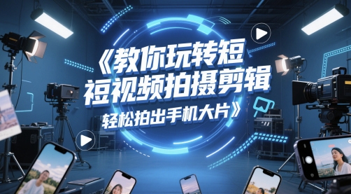 教你玩转短视频拍摄剪辑，轻松拍出手机大片-项目网