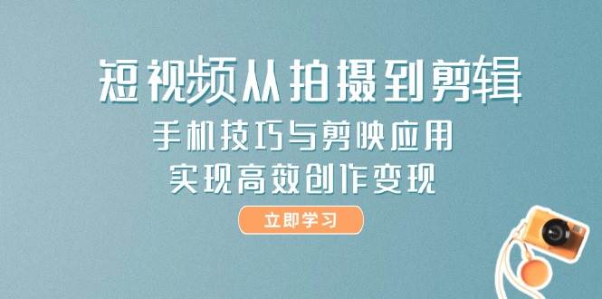 短视频从拍摄到剪辑，手机技巧与剪映应用，实现高效创作变现-项目网