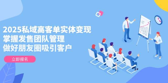2025私域高客单实体变现，掌握发售团队管理，做好朋友圈吸引客户-项目网