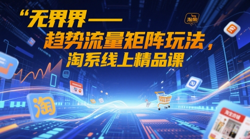 无界-趋势流量矩阵玩法，淘系线上精品课-项目网