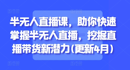 半无人直播课，助你快速掌握半无人直播，挖掘直播带货新潜力(更新5月)-项目网