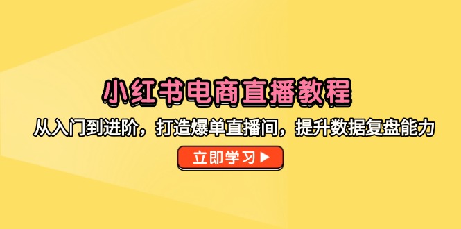小红书电商直播教程，从入门到进阶，打造爆单直播间，提升数据复盘能力-项目网