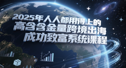 2025年人人都用得上的高含金量跨境出海成功致富系统课程-项目网