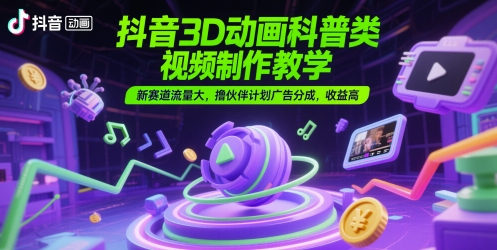 抖音3D动画科普类视频制作教学，新赛道流量大，撸伙伴计划广告分成，收益高-项目网