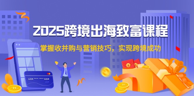 2025跨境出海致富课程，掌握收并购与营销技巧，实现跨境成功-项目网