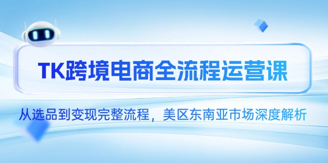 TK跨境电商全流程运营课，从选品到变现完整流程，美区东南亚市场深度解析-项目网