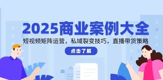 2025商业案例大全，短视频矩阵运营，私域裂变技巧，直播带货策略-项目网