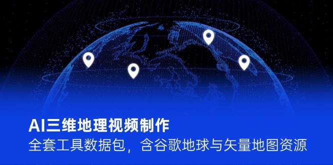 AI三维地理视频制作，全套工具数据包，含谷歌地球与矢量地图资源-项目网