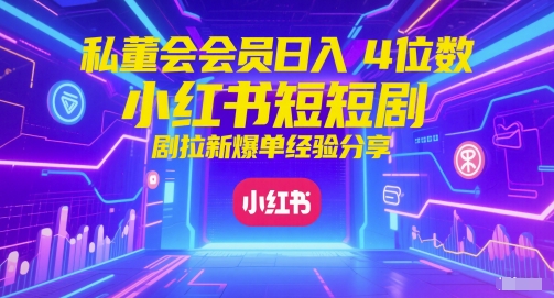 私董会会员日入4位数小红书红果短剧拉新爆单经验分享-项目网