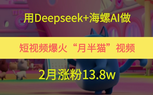用Deepseek+海螺AI做短视频爆火“月半猫”视频，2月涨粉13.8w-项目网