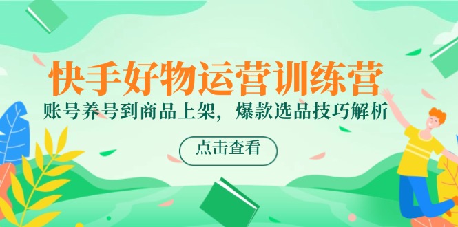 快手好物运营训练营，账号养号到商品上架，爆款选品技巧解析-项目网