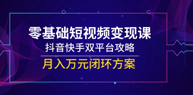 零基础短视频变现课，抖音快手双平台攻略，月入万元闭环方案-项目网