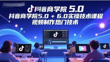 抖音商学院5.0+6.0实操技术课程，视频制作热门技术-项目网
