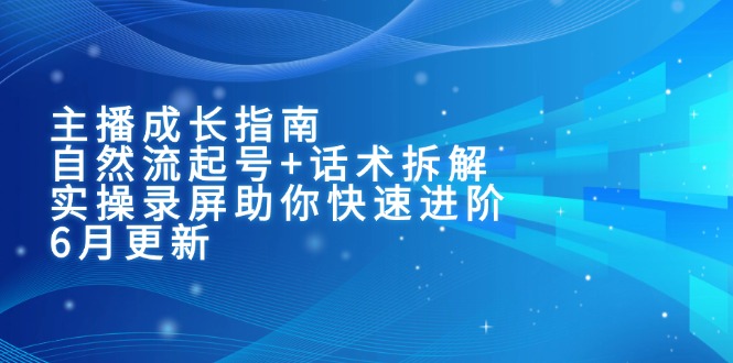 主播成长指南：自然流起号+话术拆解，实操录屏助你快速进阶(6月更新-项目网