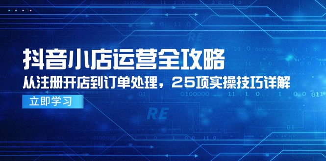 抖音小店运营全攻略，从注册开店到订单处理，25项实操技巧详解-项目网
