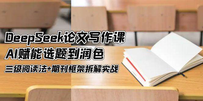 DeepSeek论文写作课，AI赋能选题到润色，三级阅读法+期刊框架拆解实战-项目网
