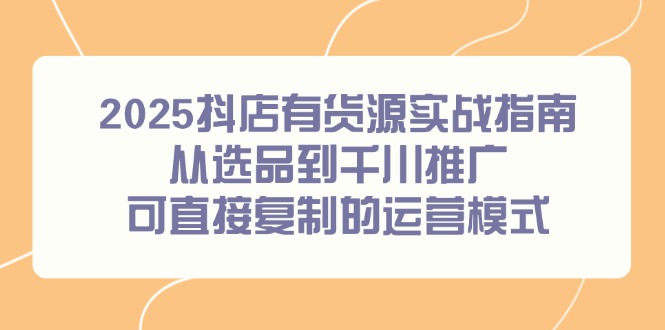2025抖店有货源实战指南，从选品到千川推广，可直接复制的运营模式-项目网