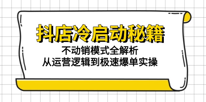 抖店冷启动秘籍：不动销模式全解析，从运营逻辑到极速爆单实操-项目网