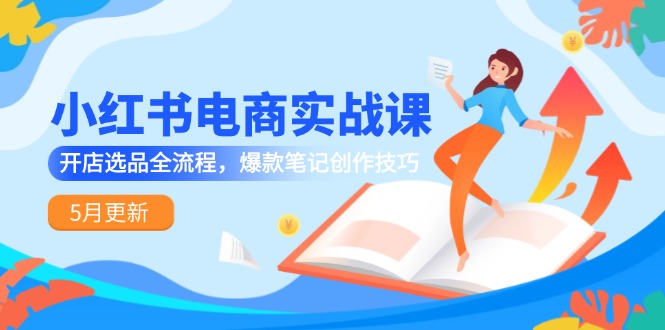 小红书电商实战课-5月更新，开店选品全流程，爆款笔记创作技巧-项目网