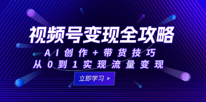 视频号变现全攻略：AI创作+带货技巧，从0到1实现流量变现-项目网