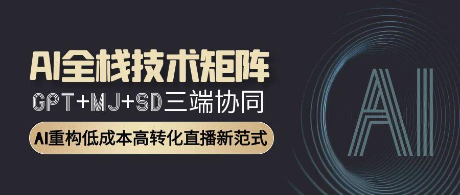 AI全栈技术矩阵：GPT+MJ+SD三端协同，AI重构低成本高转化直播新范式-项目网