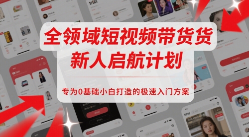 全领域短视频带货新人启航计划，专为0基础小白打造的极速入门方案-项目网