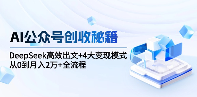 AI公众号创收秘籍：DeepSeek高效出文+4大变现模式，从0到月入2万+全流程-项目网