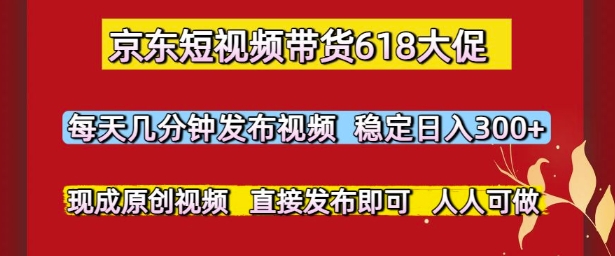 京东短视频带货618大促，每天几分钟发布视频，稳定日入3张+，现成原创视频，直接发布即可【揭秘】-项目网
