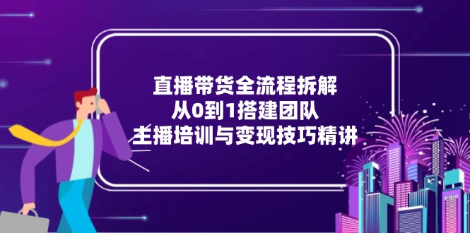 直播带货全流程拆解：从0到1搭建团队，主播培训与变现技巧精讲-项目网