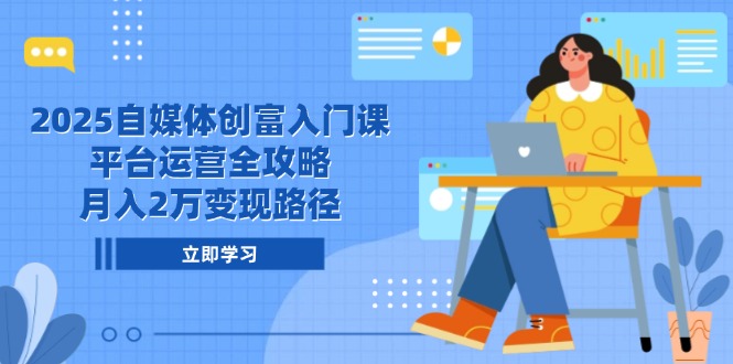 2025自媒体创富入门课，平台运营全攻略，月入2万变现路径-项目网