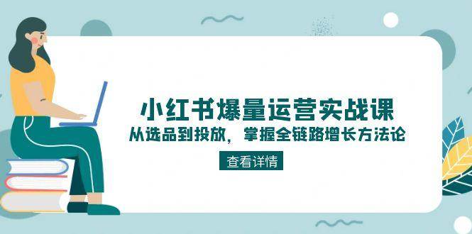 小红书爆量运营实战课：从选品到投放，掌握全链路增长方法论-项目网
