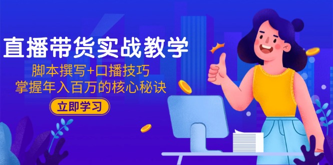 直播带货实战教学：脚本撰写+口播技巧，掌握年入百万的核心秘诀-项目网